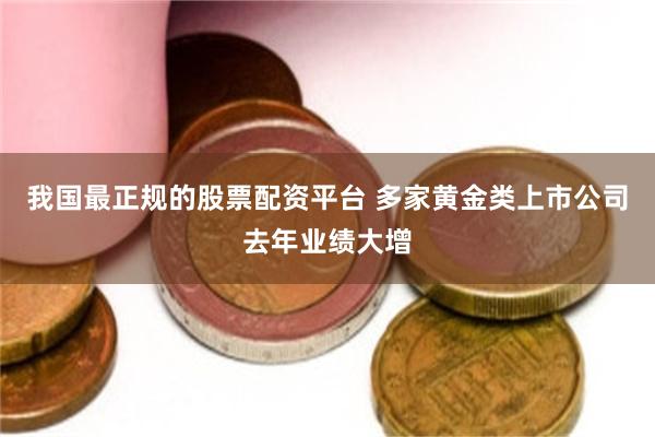 我国最正规的股票配资平台 多家黄金类上市公司去年业绩大增