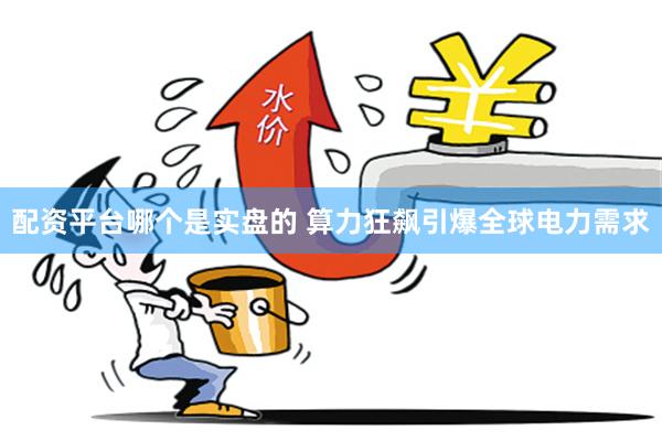 配资平台哪个是实盘的 算力狂飙引爆全球电力需求