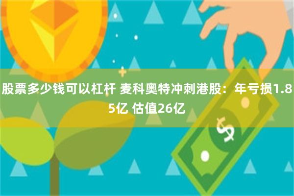 股票多少钱可以杠杆 麦科奥特冲刺港股：年亏损1.85亿 估值26亿
