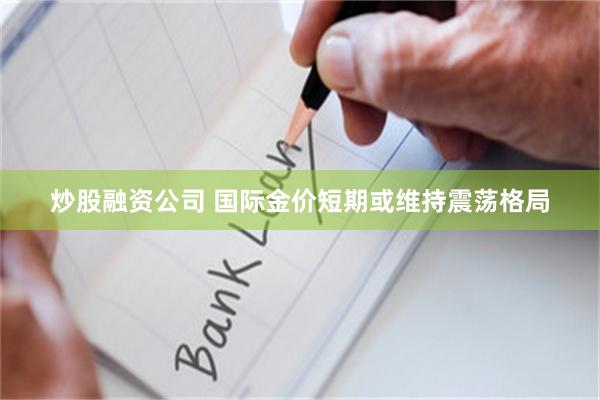 炒股融资公司 国际金价短期或维持震荡格局
