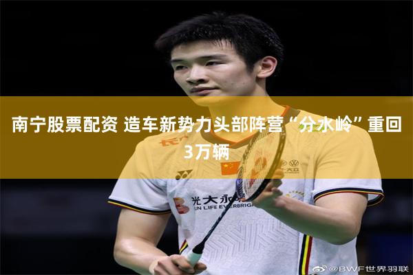 南宁股票配资 造车新势力头部阵营“分水岭”重回3万辆