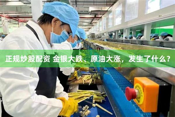 正规炒股配资 金银大跌、原油大涨，发生了什么？