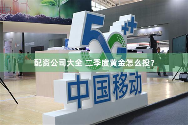 配资公司大全 二季度黄金怎么投？