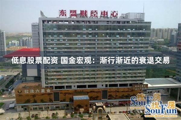低息股票配资 国金宏观：渐行渐近的衰退交易