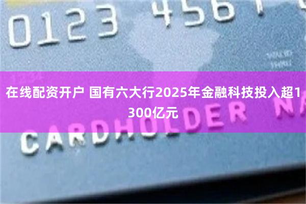 在线配资开户 国有六大行2025年金融科技投入超1300亿元