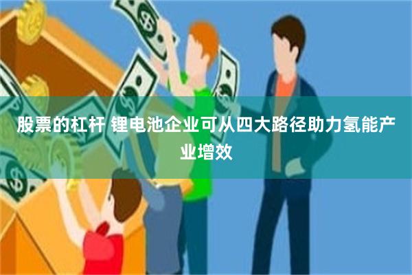 股票的杠杆 锂电池企业可从四大路径助力氢能产业增效