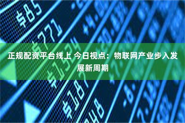 正规配资平台线上 今日视点：物联网产业步入发展新周期
