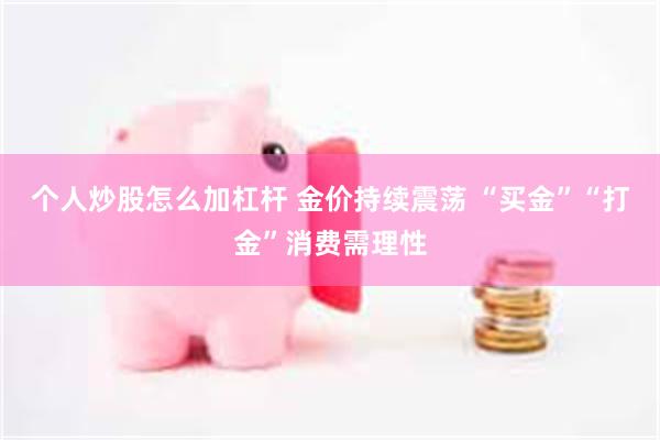 个人炒股怎么加杠杆 金价持续震荡 “买金”“打金”消费需理性