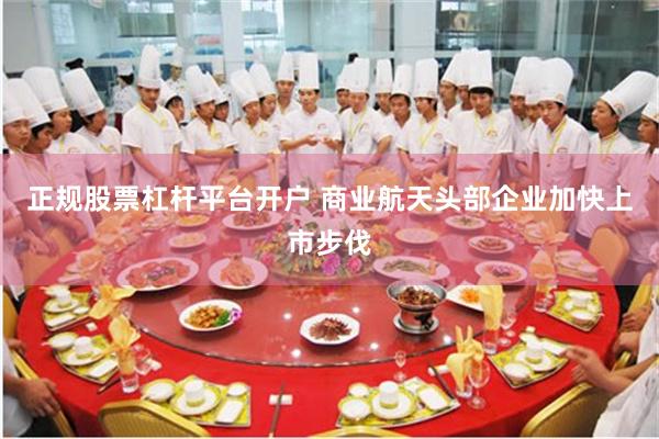 正规股票杠杆平台开户 商业航天头部企业加快上市步伐
