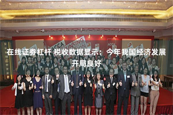 在线证劵杠杆 税收数据显示：今年我国经济发展开局良好