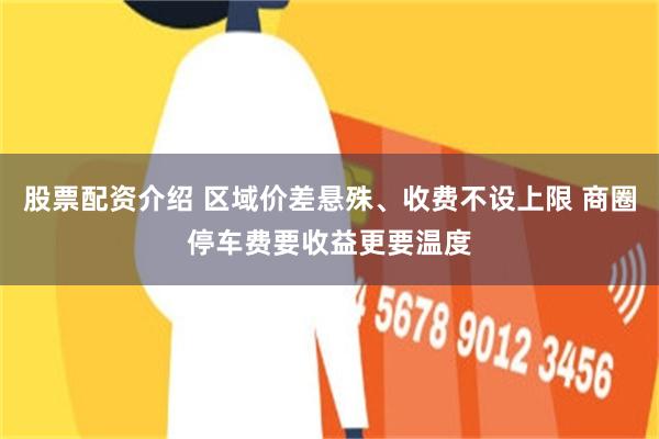 股票配资介绍 区域价差悬殊、收费不设上限 商圈停车费要收益更要温度