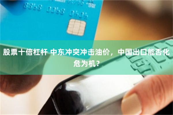 股票十倍杠杆 中东冲突冲击油价，中国出口能否化危为机？
