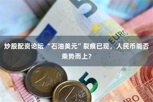 炒股配资论坛 “石油美元”裂痕已现，人民币能否乘势而上？