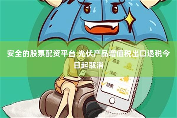 安全的股票配资平台 光伏产品增值税出口退税今日起取消