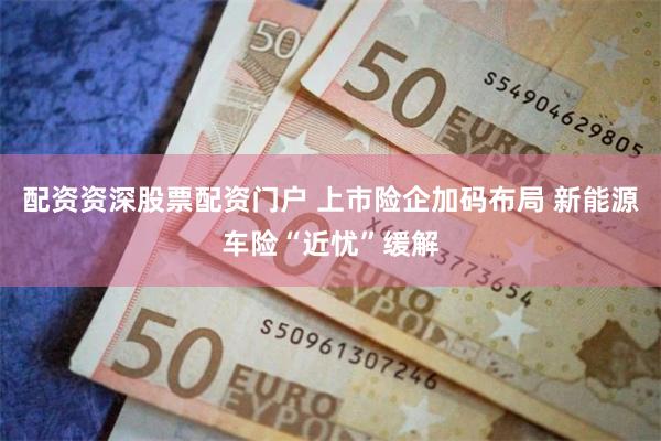配资资深股票配资门户 上市险企加码布局 新能源车险“近忧”缓解
