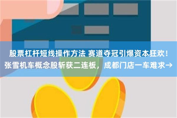 股票杠杆短线操作方法 赛道夺冠引爆资本狂欢！张雪机车概念股斩获二连板，成都门店一车难求→