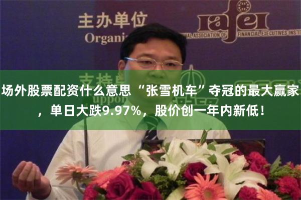 场外股票配资什么意思 “张雪机车”夺冠的最大赢家，单日大跌9.97%，股价创一年内新低！