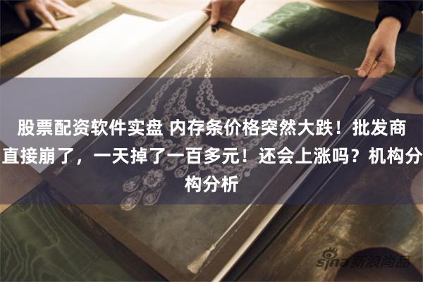 股票配资软件实盘 内存条价格突然大跌！批发商：直接崩了，一天掉了一百多元！还会上涨吗？机构分析