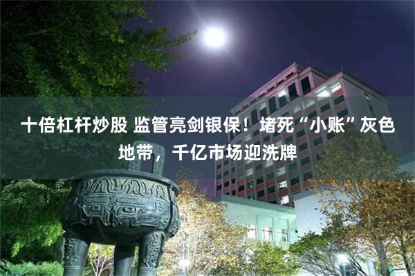 十倍杠杆炒股 监管亮剑银保！堵死“小账”灰色地带，千亿市场迎洗牌