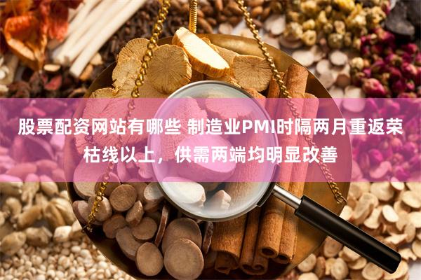 股票配资网站有哪些 制造业PMI时隔两月重返荣枯线以上，供需两端均明显改善