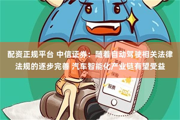 配资正规平台 中信证券：随着自动驾驶相关法律法规的逐步完善 汽车智能化产业链有望受益