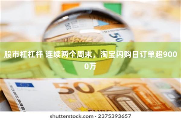 股市杠杠杆 连续两个周末，淘宝闪购日订单超9000万