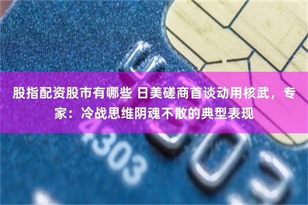 股指配资股市有哪些 日美磋商首谈动用核武，专家：冷战思维阴魂不散的典型表现