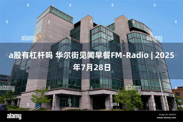 a股有杠杆吗 华尔街见闻早餐FM-Radio | 2025年7月28日