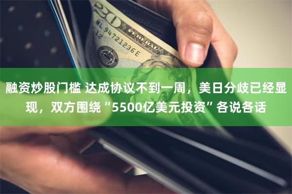 融资炒股门槛 达成协议不到一周，美日分歧已经显现，双方围绕“5500亿美元投资”各说各话