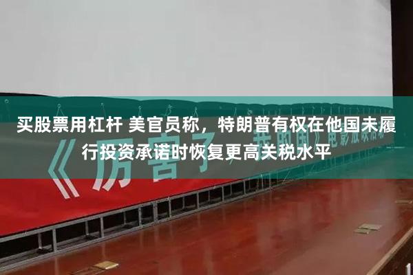买股票用杠杆 美官员称，特朗普有权在他国未履行投资承诺时恢复更高关税水平