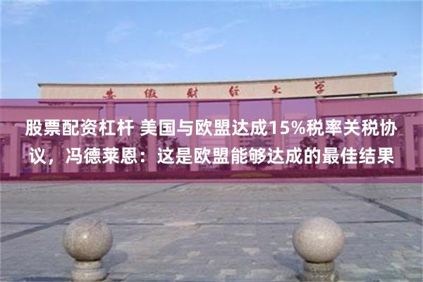 股票配资杠杆 美国与欧盟达成15%税率关税协议，冯德莱恩：这是欧盟能够达成的最佳结果