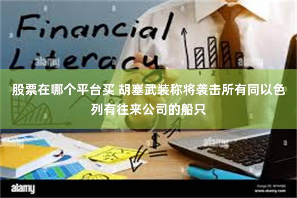 股票在哪个平台买 胡塞武装称将袭击所有同以色列有往来公司的船只