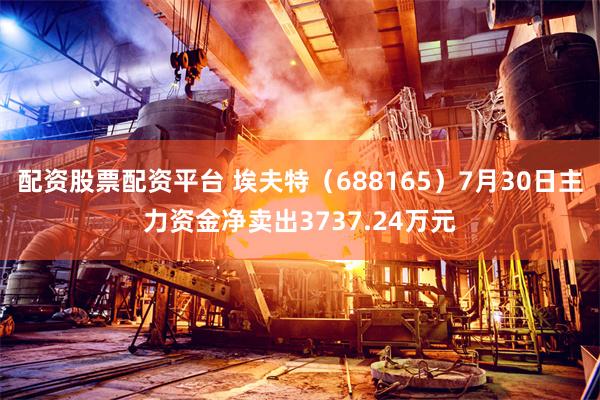 配资股票配资平台 埃夫特（688165）7月30日主力资金净卖出3737.24万元