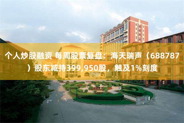 个人炒股融资 每周股票复盘：海天瑞声（688787）股东减持399,950股，触及1%刻度