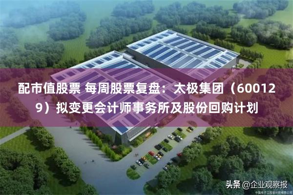 配市值股票 每周股票复盘：太极集团（600129）拟变更会计师事务所及股份回购计划