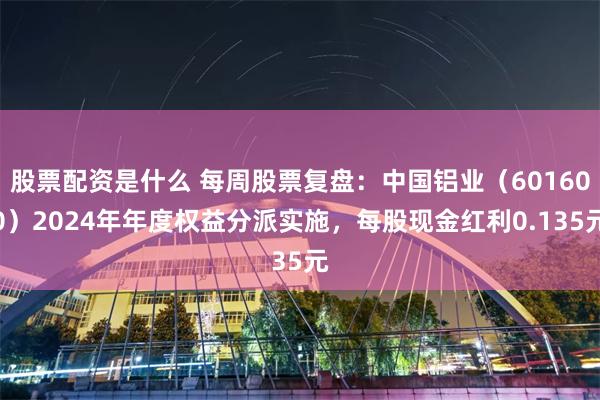 股票配资是什么 每周股票复盘：中国铝业（601600）2024年年度权益分派实施，每股现金红利0.135元