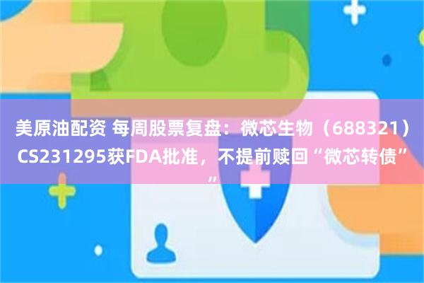 美原油配资 每周股票复盘：微芯生物（688321）CS231295获FDA批准，不提前赎回“微芯转债”