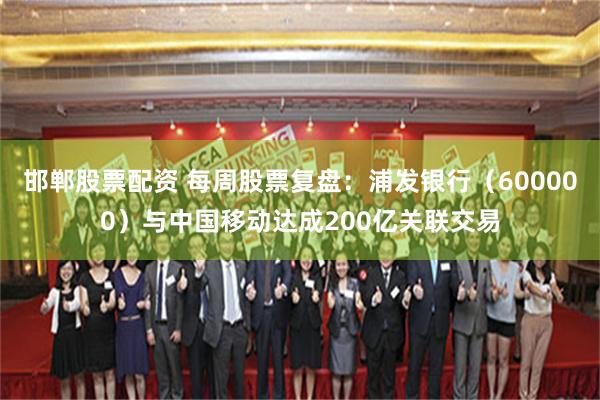 邯郸股票配资 每周股票复盘：浦发银行（600000）与中国移动达成200亿关联交易