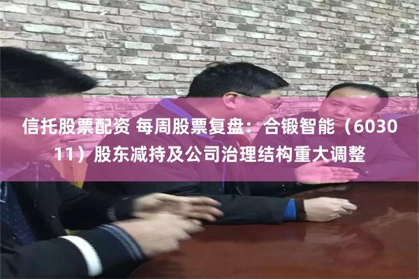 信托股票配资 每周股票复盘：合锻智能（603011）股东减持及公司治理结构重大调整