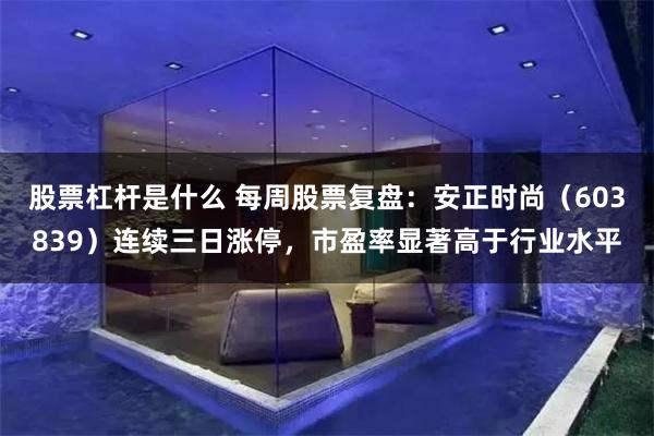 股票杠杆是什么 每周股票复盘：安正时尚（603839）连续三日涨停，市盈率显著高于行业水平