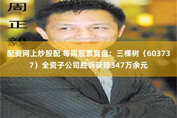配资网上炒股配 每周股票复盘：三棵树（603737）全资子公司胜诉获赔347万余元