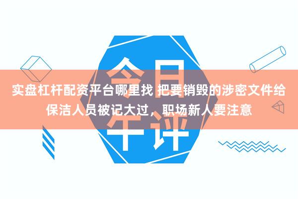 实盘杠杆配资平台哪里找 把要销毁的涉密文件给保洁人员被记大过，职场新人要注意
