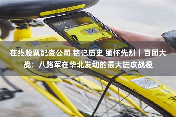 在线股票配资公司 铭记历史 缅怀先烈｜百团大战：八路军在华北发动的最大进攻战役