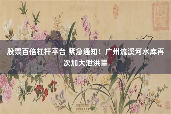 股票百倍杠杆平台 紧急通知！广州流溪河水库再次加大泄洪量