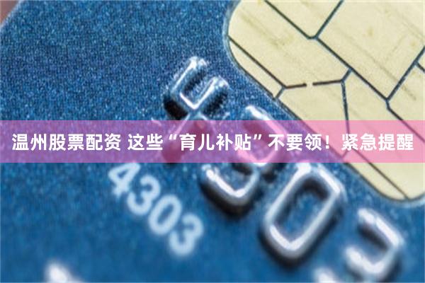 温州股票配资 这些“育儿补贴”不要领！紧急提醒
