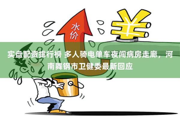实盘配资排行榜 多人骑电单车夜闯病房走廊，河南舞钢市卫健委最新回应