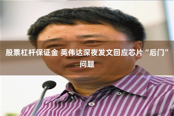 股票杠杆保证金 英伟达深夜发文回应芯片“后门”问题