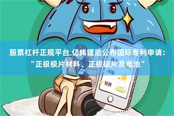 股票杠杆正规平台 亿纬锂能公布国际专利申请：“正极极片材料、正极极片及电池”