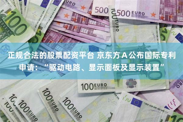 正规合法的股票配资平台 京东方Ａ公布国际专利申请：“驱动电路、显示面板及显示装置”