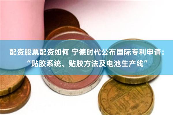 配资股票配资如何 宁德时代公布国际专利申请：“贴胶系统、贴胶方法及电池生产线”